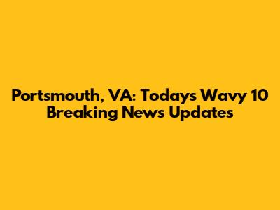 Portsmouth, VA: Today's Wavy 10 Breaking News Updates