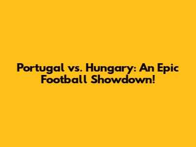 Portugal vs. Hungary: An Epic Football Showdown!