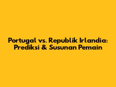Portugal vs. Republik Irlandia: Prediksi & Susunan Pemain