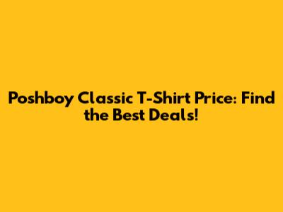 Poshboy Classic T-Shirt Price: Find the Best Deals!