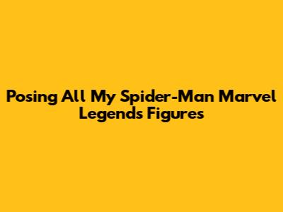 Posing All My Spider-Man Marvel Legends Figures