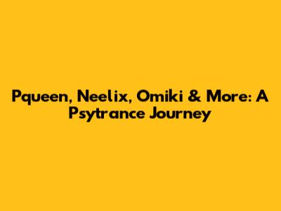 Pqueen, Neelix, Omiki & More: A Psytrance Journey