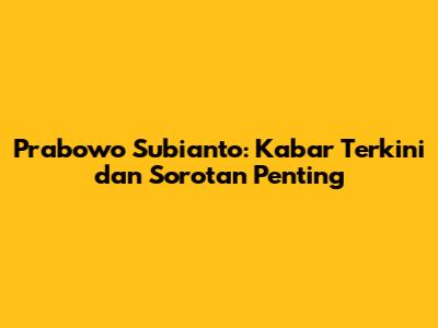 Prabowo Subianto: Kabar Terkini dan Sorotan Penting