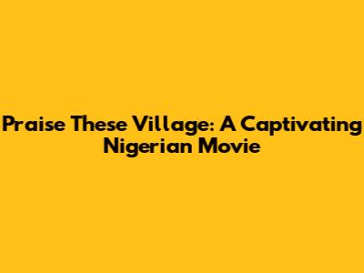 Praise These Village: A Captivating Nigerian Movie