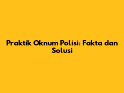 Praktik Oknum Polisi: Fakta dan Solusi