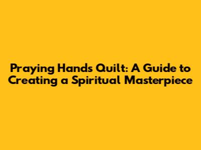 Praying Hands Quilt: A Guide to Creating a Spiritual Masterpiece