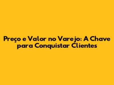 Preço e Valor no Varejo: A Chave para Conquistar Clientes