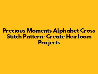 Precious Moments Alphabet Cross Stitch Pattern: Create Heirloom Projects