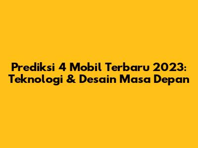 Prediksi 4 Mobil Terbaru 2023: Teknologi & Desain Masa Depan
