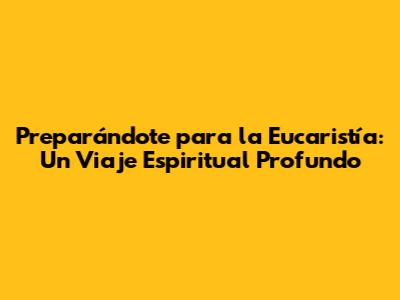 Preparándote para la Eucaristía: Un Viaje Espiritual Profundo