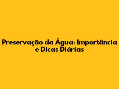 Preservação da Água: Importância e Dicas Diárias