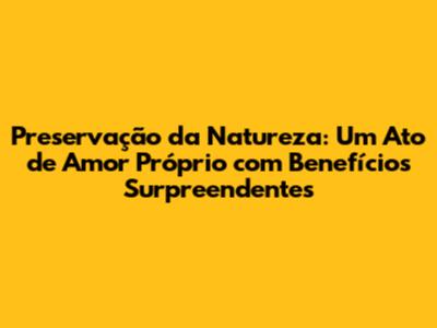 Preservação da Natureza: Um Ato de Amor Próprio com Benefícios Surpreendentes