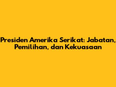 Presiden Amerika Serikat: Jabatan, Pemilihan, dan Kekuasaan