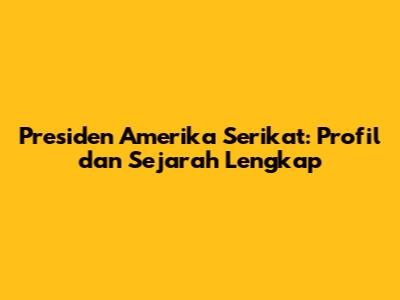 Presiden Amerika Serikat: Profil dan Sejarah Lengkap
