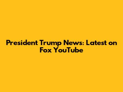 President Trump News: Latest on Fox YouTube