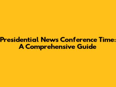 Presidential News Conference Time: A Comprehensive Guide