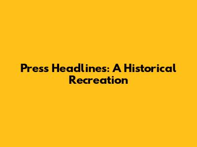 Press Headlines: A Historical Recreation