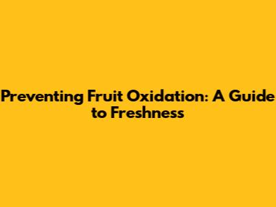 Preventing Fruit Oxidation: A Guide to Freshness