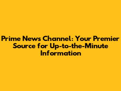 Prime News Channel: Your Premier Source for Up-to-the-Minute Information