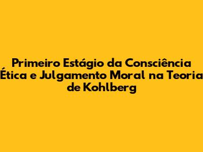 Primeiro Estágio da Consciência Ética e Julgamento Moral na Teoria de Kohlberg