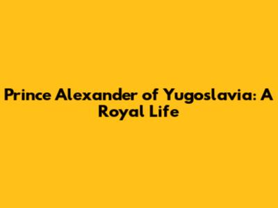 Prince Alexander of Yugoslavia: A Royal Life