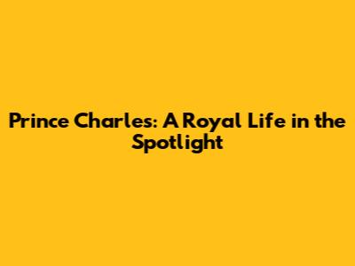 Prince Charles: A Royal Life in the Spotlight