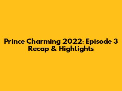Prince Charming 2022: Episode 3 Recap & Highlights