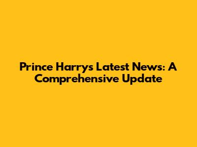 Prince Harry's Latest News: A Comprehensive Update