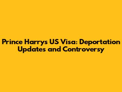 Prince Harry's US Visa: Deportation Updates and Controversy