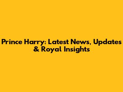 Prince Harry: Latest News, Updates & Royal Insights