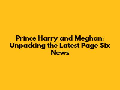 Prince Harry and Meghan: Unpacking the Latest Page Six News
