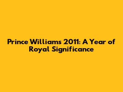 Prince William's 2011: A Year of Royal Significance