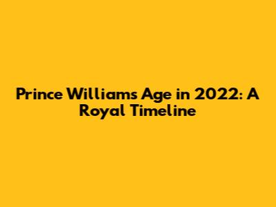 Prince William's Age in 2022: A Royal Timeline