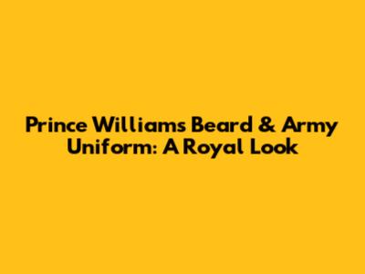 Prince William's Beard & Army Uniform: A Royal Look