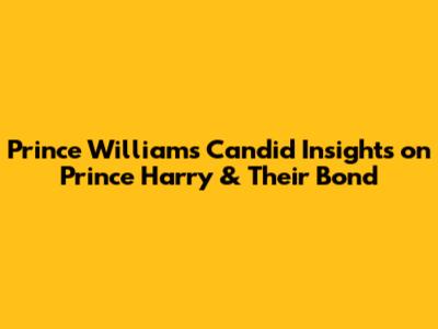 Prince William's Candid Insights on Prince Harry & Their Bond