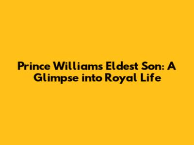 Prince William's Eldest Son: A Glimpse into Royal Life