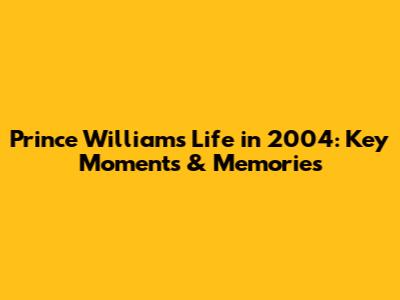 Prince William's Life in 2004: Key Moments & Memories