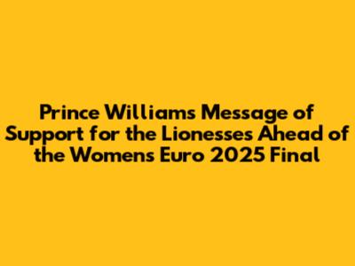 Prince William's Message of Support for the Lionesses Ahead of the Women's Euro 2025 Final