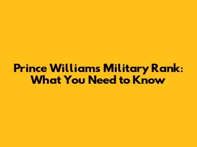 Prince William's Military Rank: What You Need to Know
