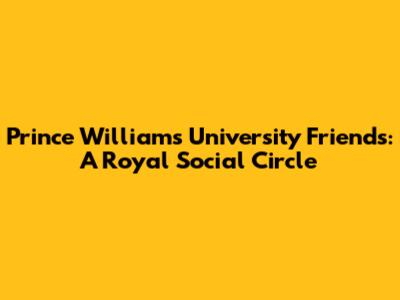 Prince William's University Friends: A Royal Social Circle