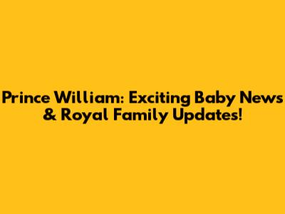 Prince William: Exciting Baby News & Royal Family Updates!