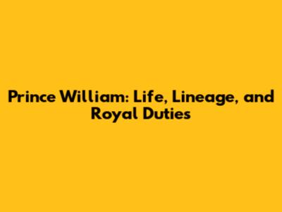Prince William: Life, Lineage, and Royal Duties