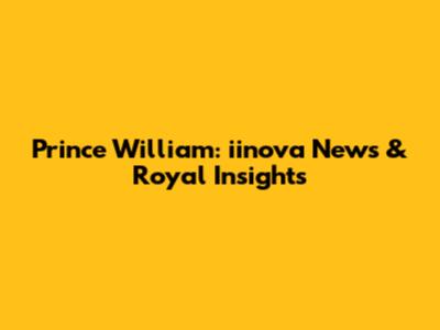 Prince William: iinova News & Royal Insights