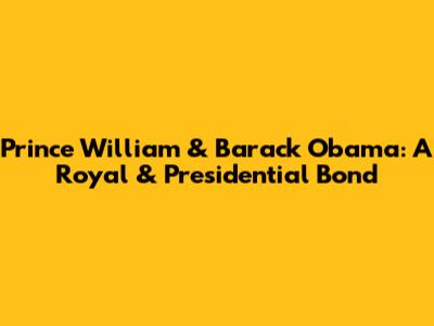 Prince William & Barack Obama: A Royal & Presidential Bond