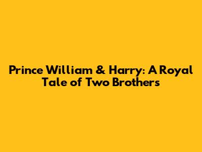 Prince William & Harry: A Royal Tale of Two Brothers