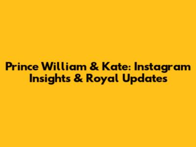 Prince William & Kate: Instagram Insights & Royal Updates