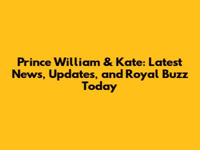 Prince William & Kate: Latest News, Updates, and Royal Buzz Today