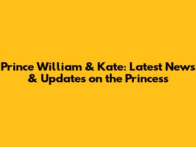 Prince William & Kate: Latest News & Updates on the Princess
