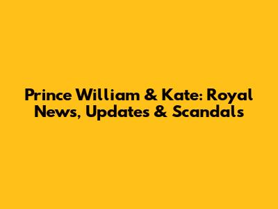 Prince William & Kate: Royal News, Updates & Scandals