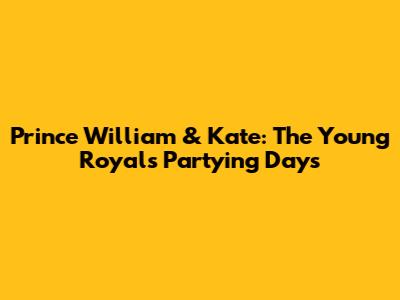 Prince William & Kate: The Young Royals' Partying Days